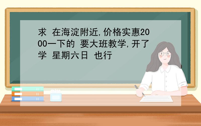 求 在海淀附近,价格实惠2000一下的 要大班教学,开了学 星期六日 也行