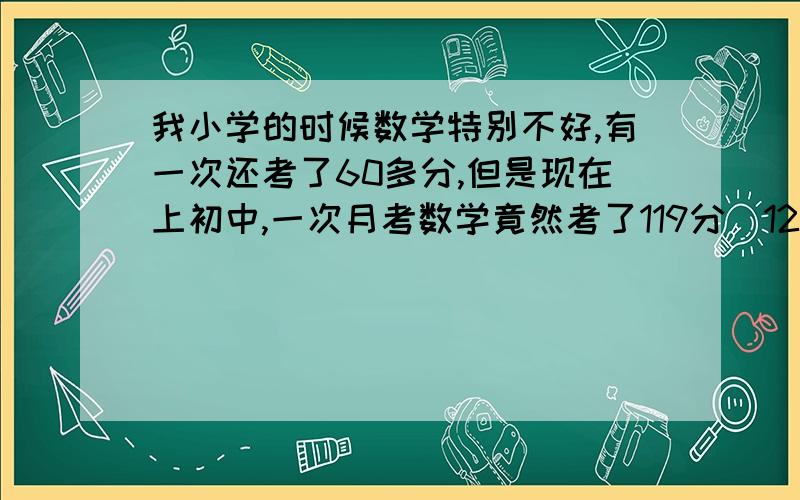 我小学的时候数学特别不好,有一次还考了60多分,但是现在上初中,一次月考数学竟然考了119分（120分制）,这是怎么回事