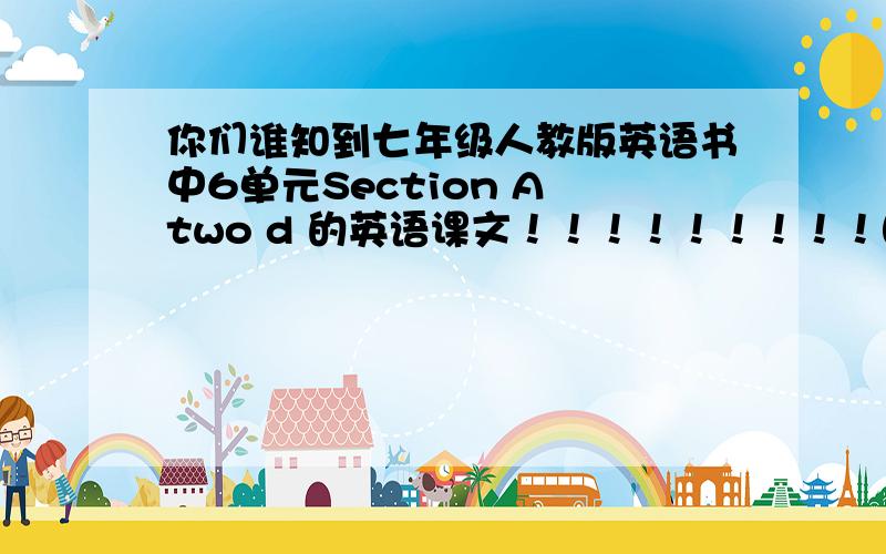 你们谁知到七年级人教版英语书中6单元Section A two d 的英语课文！！！！！！！！！图片也行！！！！！！！急