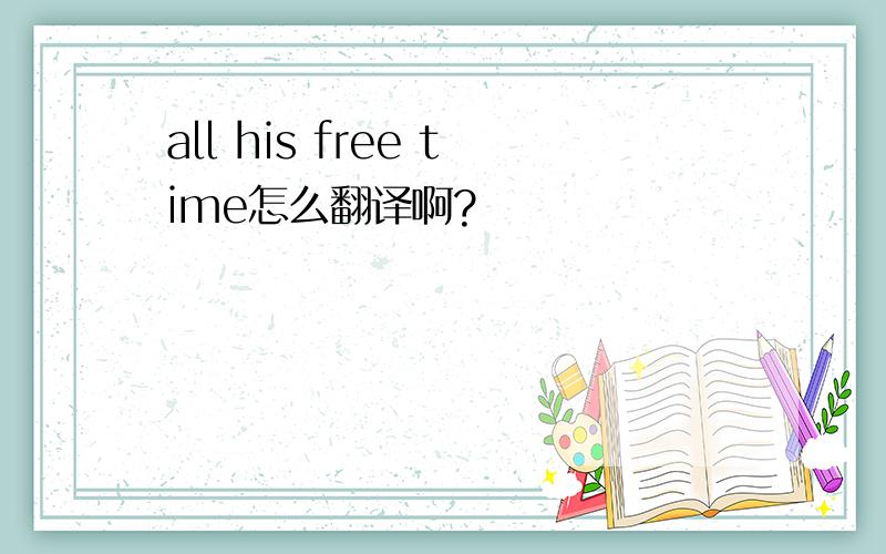 all his free time怎么翻译啊?