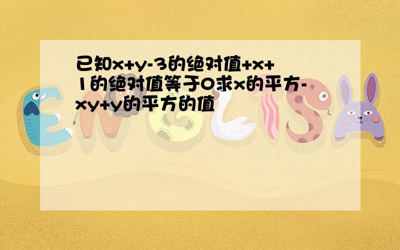 已知x+y-3的绝对值+x+1的绝对值等于0求x的平方-xy+y的平方的值