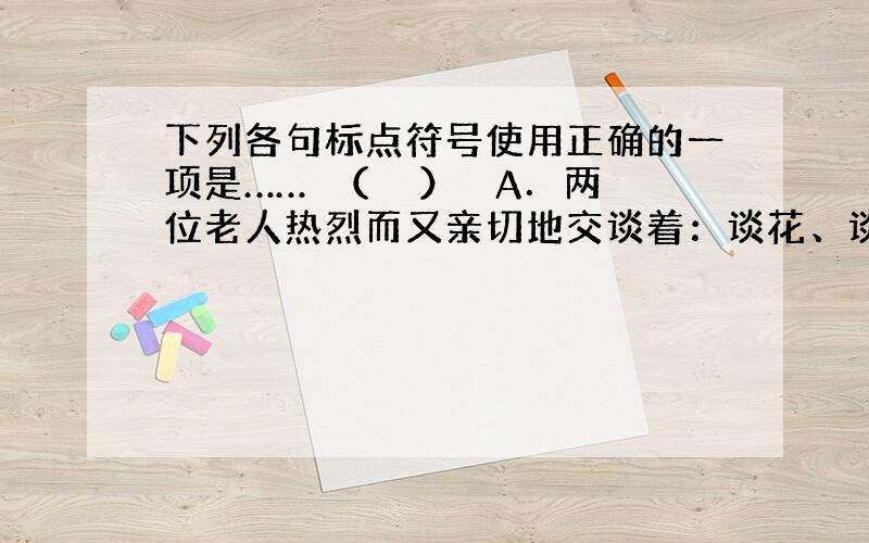 下列各句标点符号使用正确的一项是……（　　） A．两位老人热烈而又亲切地交谈着：谈花、谈写文章、谈往事、谈家常、谈子