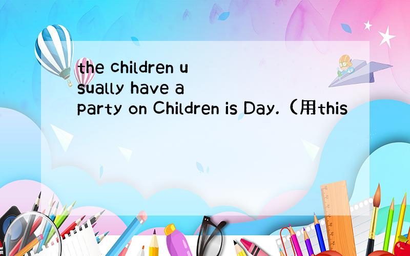 the children usually have a party on Children is Day.（用this