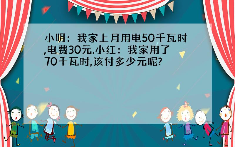 小明：我家上月用电50千瓦时,电费30元.小红：我家用了70千瓦时,该付多少元呢?