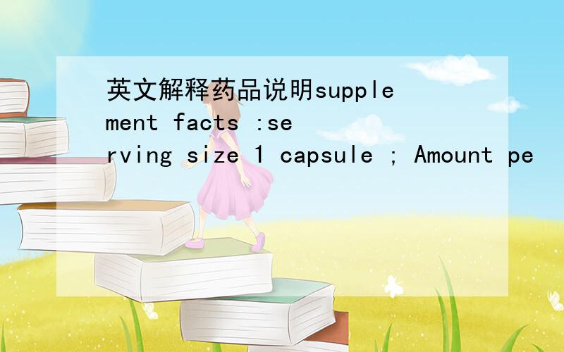 英文解释药品说明supplement facts :serving size 1 capsule ; Amount pe