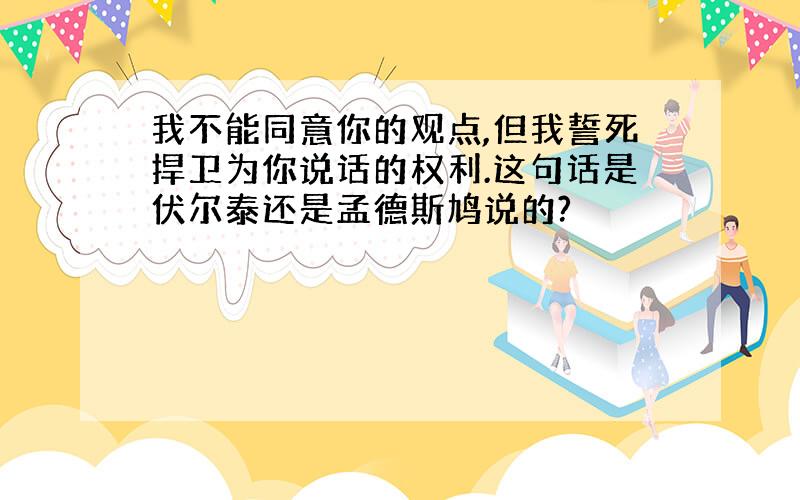 我不能同意你的观点,但我誓死捍卫为你说话的权利.这句话是伏尔泰还是孟德斯鸠说的?