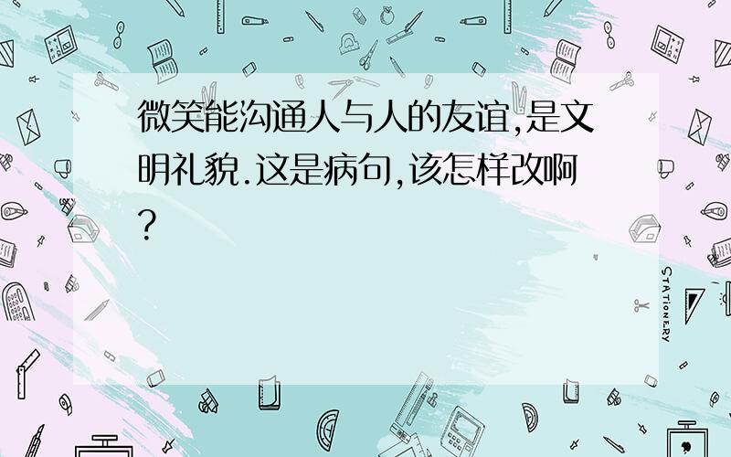 微笑能沟通人与人的友谊,是文明礼貌.这是病句,该怎样改啊?