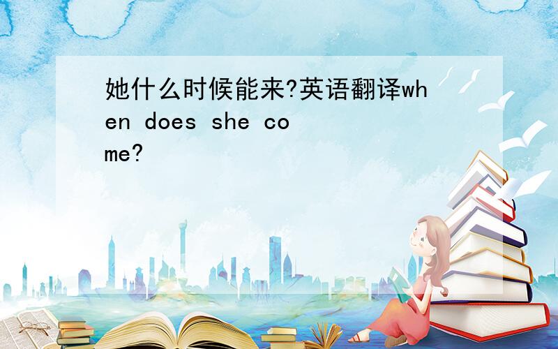 她什么时候能来?英语翻译when does she come?