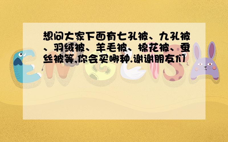 想问大家下面有七孔被、九孔被、羽绒被、羊毛被、棉花被、蚕丝被等,你会买哪种.谢谢朋友们