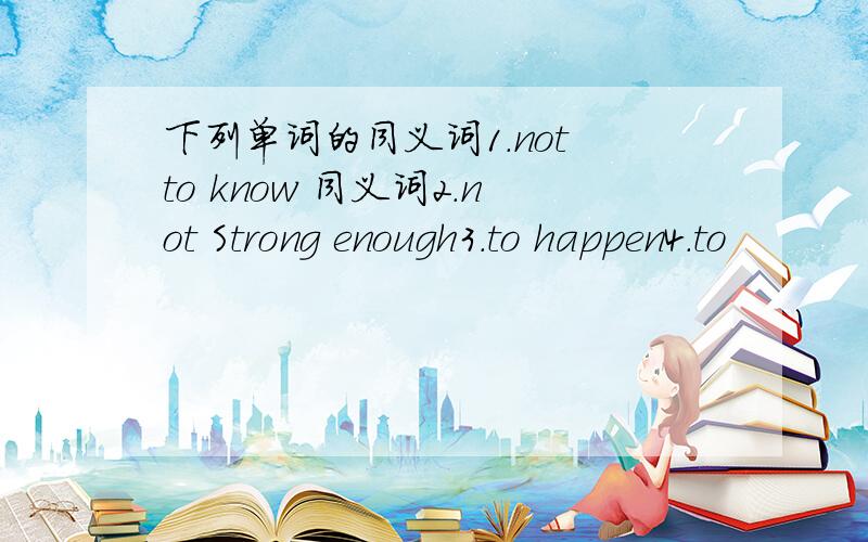 下列单词的同义词1.not to know 同义词2.not Strong enough3.to happen4.to