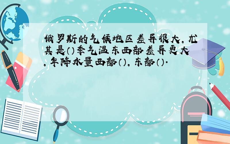 俄罗斯的气候地区差异很大,尤其是（）季气温东西部差异更大,年降水量西部（）,东部（）.