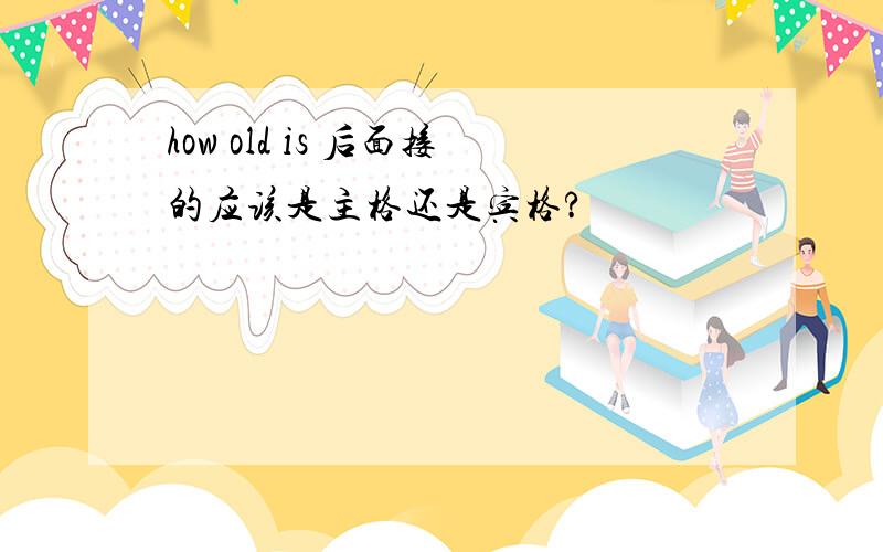 how old is 后面接的应该是主格还是宾格?