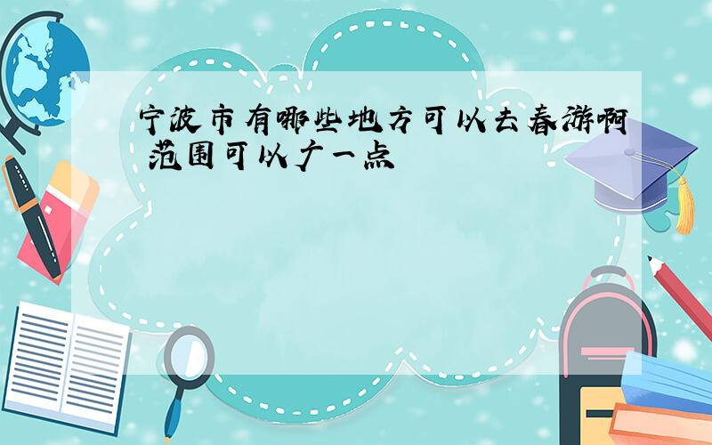 宁波市有哪些地方可以去春游啊 范围可以广一点