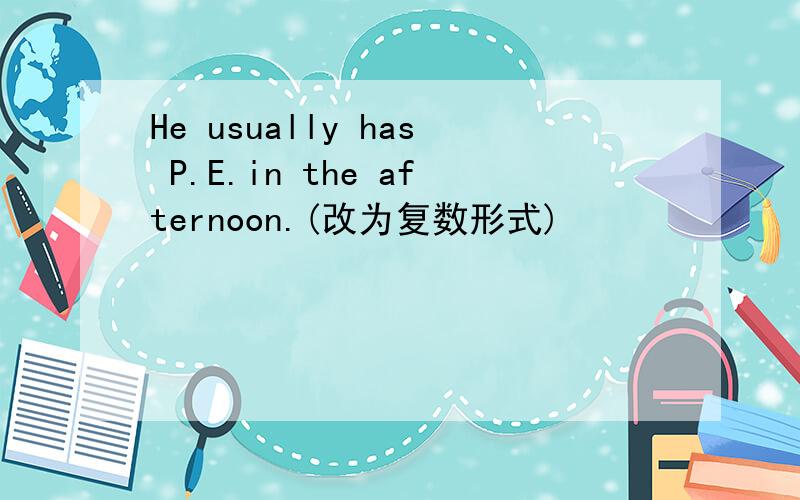 He usually has P.E.in the afternoon.(改为复数形式)