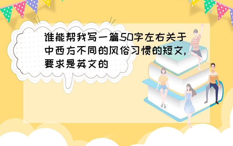 谁能帮我写一篇50字左右关于中西方不同的风俗习惯的短文,要求是英文的