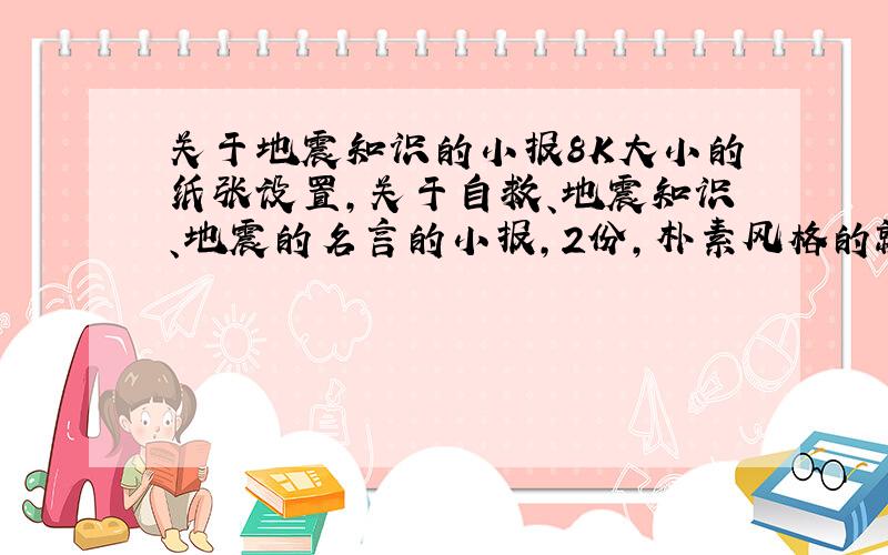 关于地震知识的小报8K大小的纸张设置,关于自救、地震知识、地震的名言的小报,2份,朴素风格的就好,我现在没时间做,