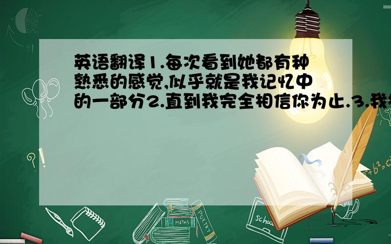 英语翻译1.每次看到她都有种熟悉的感觉,似乎就是我记忆中的一部分2.直到我完全相信你为止.3.我相信所谓的教育是赋予孩子