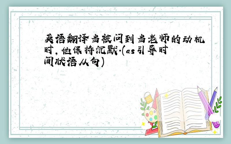 英语翻译当被问到当老师的动机时,他保持沉默.(as引导时间状语从句)