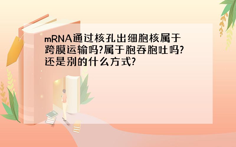 mRNA通过核孔出细胞核属于跨膜运输吗?属于胞吞胞吐吗?还是别的什么方式?