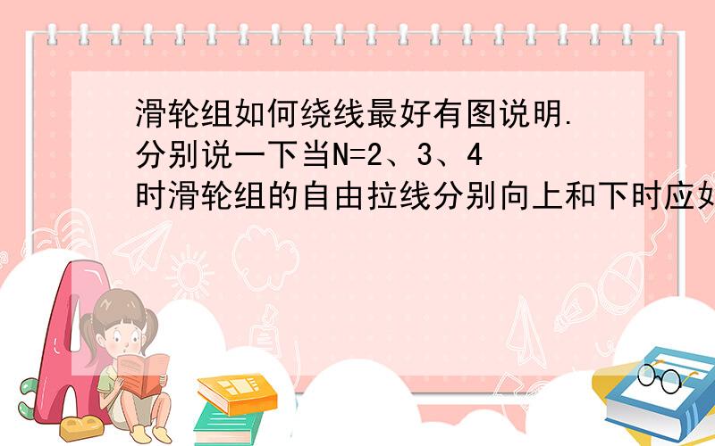 滑轮组如何绕线最好有图说明.分别说一下当N=2、3、4 时滑轮组的自由拉线分别向上和下时应如何绕线