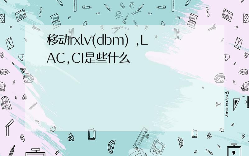 移动rxlv(dbm) ,LAC,CI是些什么