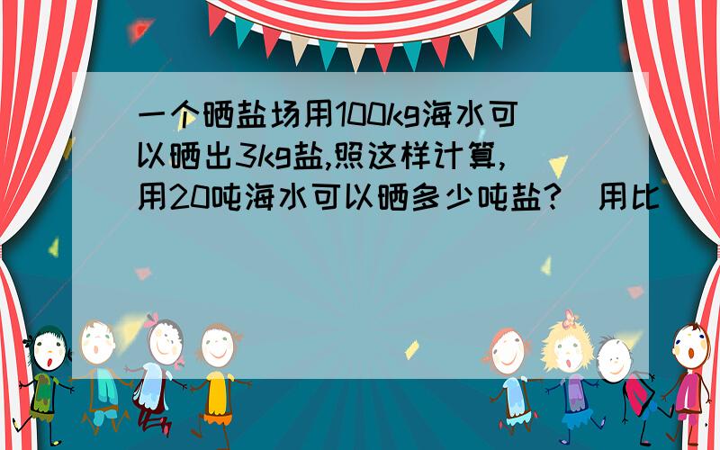 一个晒盐场用100kg海水可以晒出3kg盐,照这样计算,用20吨海水可以晒多少吨盐?(用比