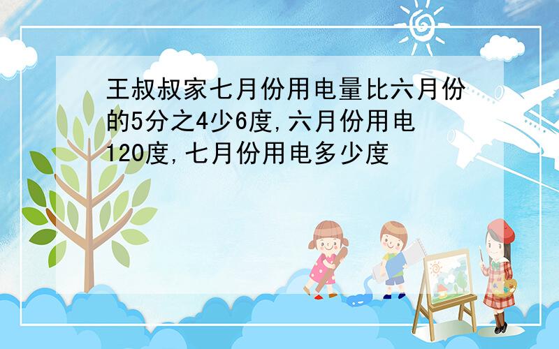 王叔叔家七月份用电量比六月份的5分之4少6度,六月份用电120度,七月份用电多少度