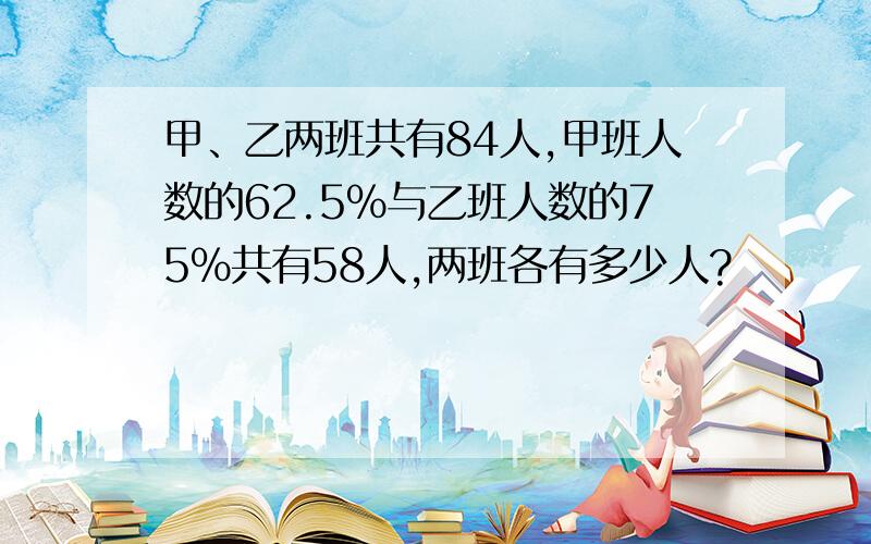 甲、乙两班共有84人,甲班人数的62.5%与乙班人数的75%共有58人,两班各有多少人?