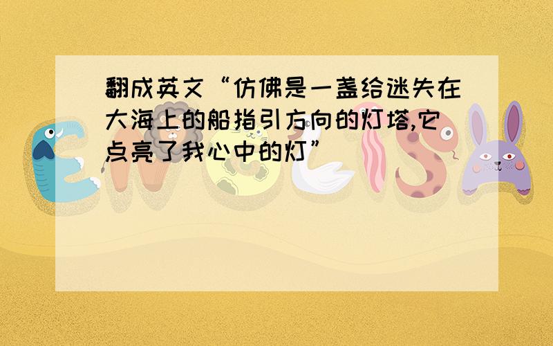 翻成英文“仿佛是一盏给迷失在大海上的船指引方向的灯塔,它点亮了我心中的灯”