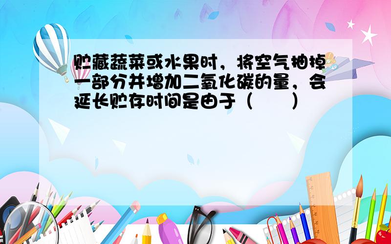 贮藏蔬菜或水果时，将空气抽掉一部分并增加二氧化碳的量，会延长贮存时间是由于（　　）