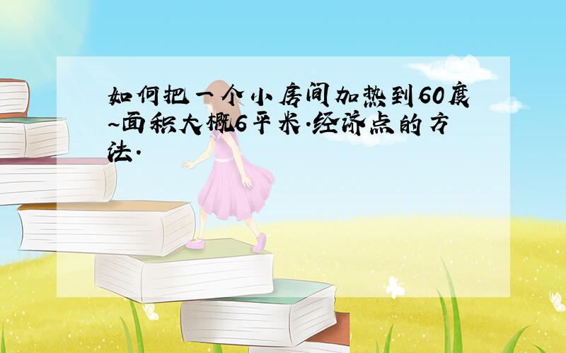 如何把一个小房间加热到60度~面积大概6平米.经济点的方法.