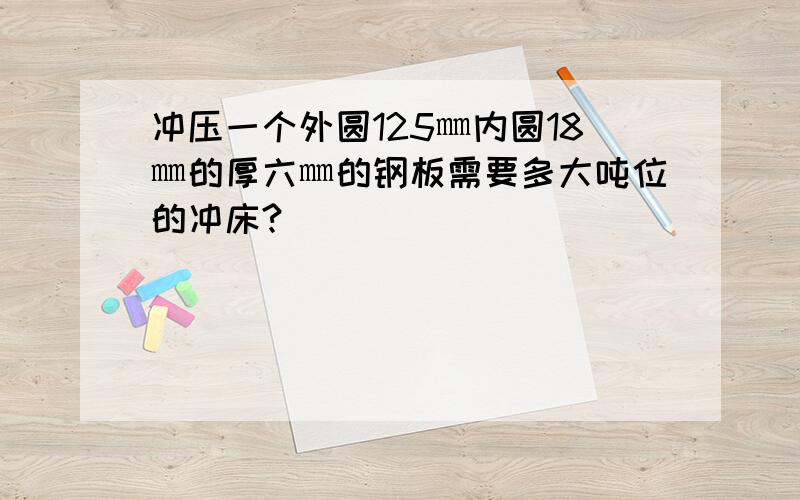 冲压一个外圆125㎜内圆18㎜的厚六㎜的钢板需要多大吨位的冲床?