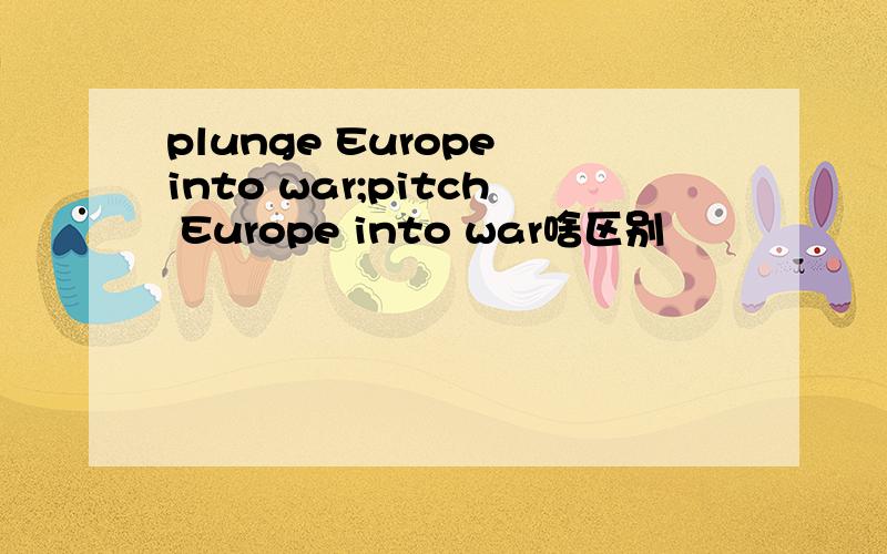 plunge Europe into war;pitch Europe into war啥区别