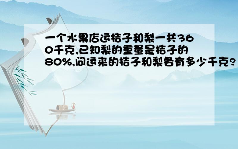 一个水果店运桔子和梨一共360千克,已知梨的重量是桔子的80%,问运来的桔子和梨各有多少千克?