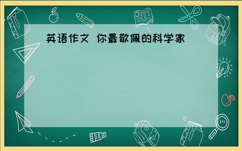 英语作文 你最敬佩的科学家