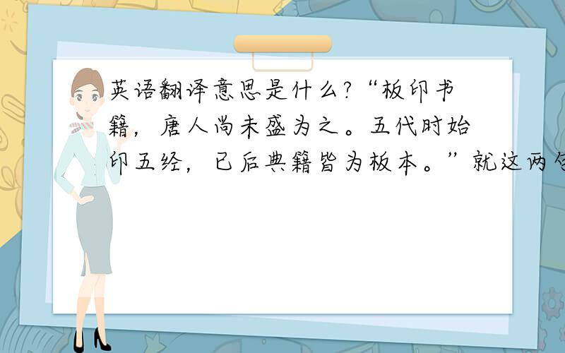 英语翻译意思是什么?“板印书籍，唐人尚未盛为之。五代时始印五经，已后典籍皆为板本。”就这两句