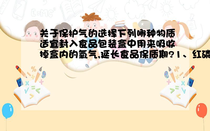 关于保护气的选择下列哪种物质适宜封入食品包装盒中用来吸收掉盒内的氧气,延长食品保质期?1、红磷2、固体烧碱3、还原性铁粉