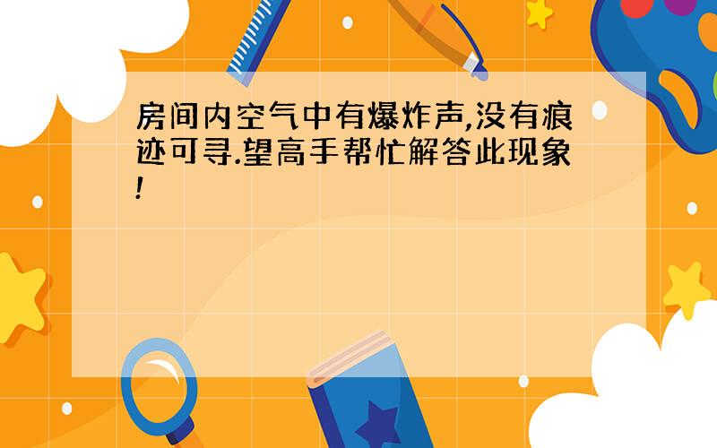 房间内空气中有爆炸声,没有痕迹可寻.望高手帮忙解答此现象!