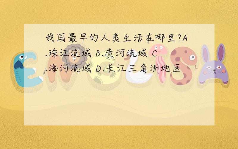 我国最早的人类生活在哪里?A.珠江流域 B.黄河流域 C.海河流域 D.长江三角洲地区