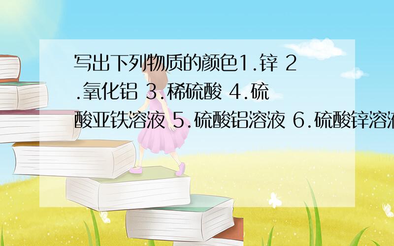 写出下列物质的颜色1.锌 2.氧化铝 3.稀硫酸 4.硫酸亚铁溶液 5.硫酸铝溶液 6.硫酸锌溶液 7.氯化锌溶液 8.