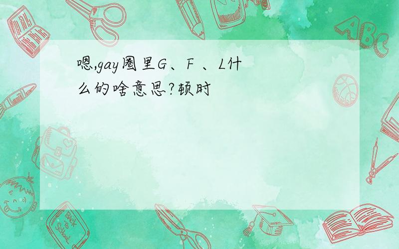 嗯,gay圈里G、F 、L什么的啥意思?顿时