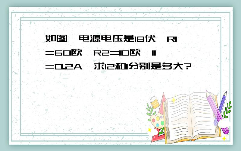 如图,电源电压是18伏,R1=60欧,R2=10欧,I1=0.2A,求I2和I分别是多大?