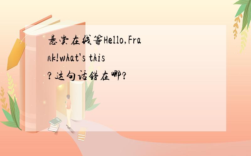 悬赏在线等Hello,Frank!what's this?这句话错在哪?