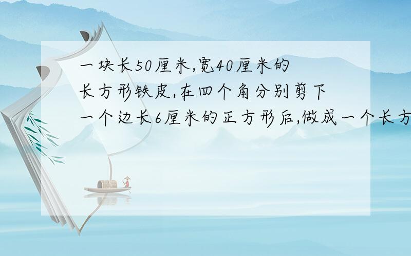 一块长50厘米,宽40厘米的长方形铁皮,在四个角分别剪下一个边长6厘米的正方形后,做成一个长方体铁盒,这个盒子的容积是多