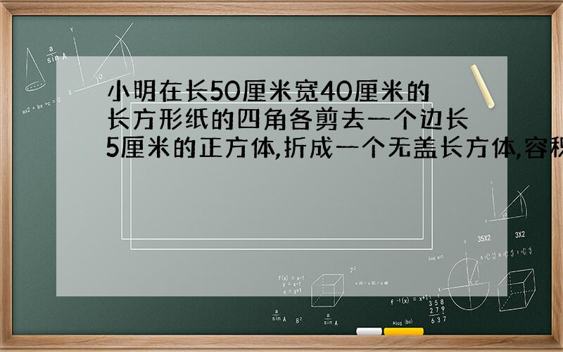 小明在长50厘米宽40厘米的长方形纸的四角各剪去一个边长5厘米的正方体,折成一个无盖长方体,容积是多少