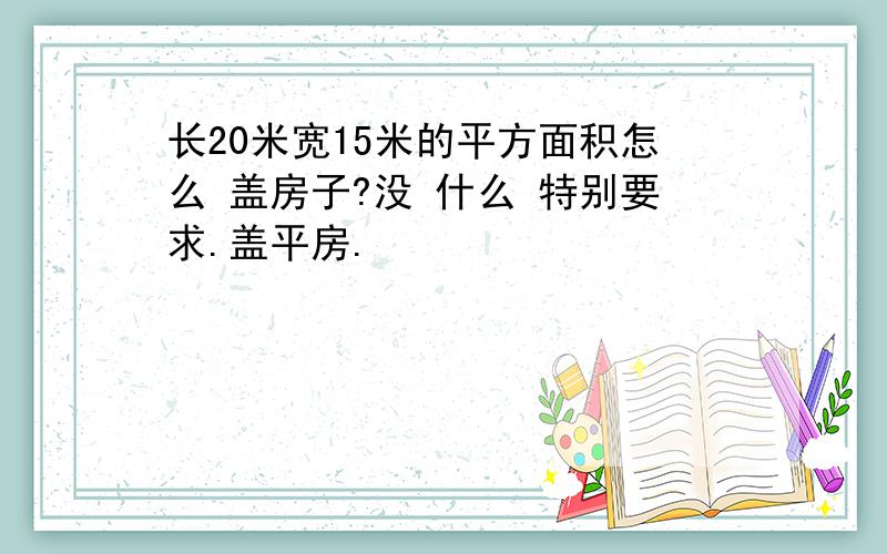 长20米宽15米的平方面积怎么 盖房子?没 什么 特别要求.盖平房.