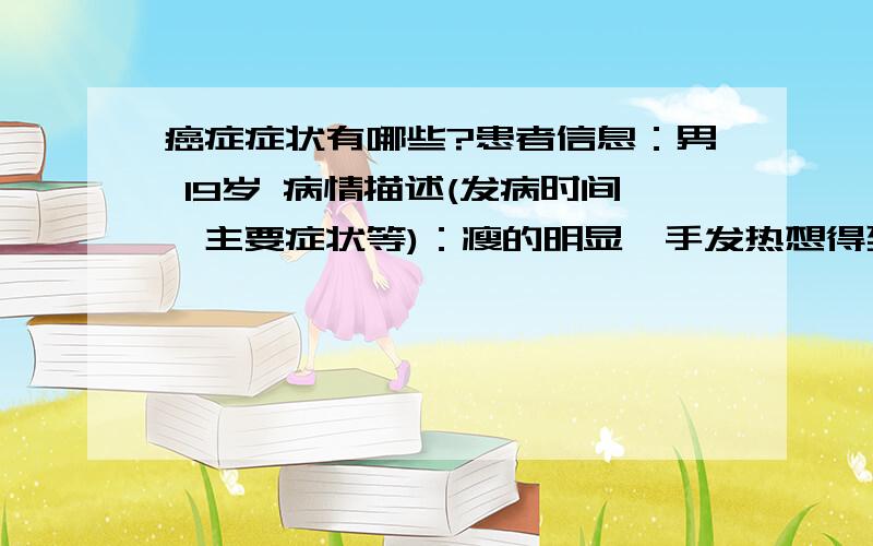 癌症症状有哪些?患者信息：男 19岁 病情描述(发病时间、主要症状等)：瘦的明显,手发热想得到怎样的帮助：建议就可曾经治