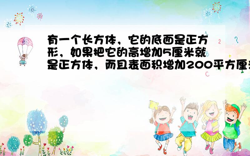 有一个长方体，它的底面是正方形，如果把它的高增加5厘米就是正方体，而且表面积增加200平方厘米，这个长方体的表面积是__