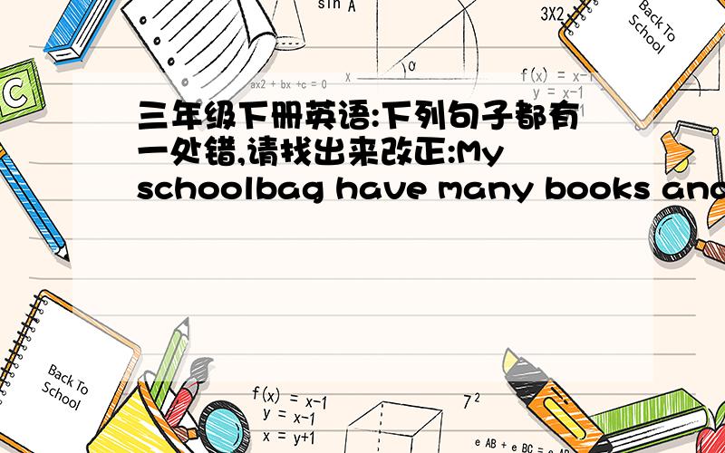 三年级下册英语:下列句子都有一处错,请找出来改正:My schoolbag have many books and pe