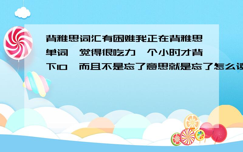 背雅思词汇有困难我正在背雅思单词,觉得很吃力一个小时才背下10,而且不是忘了意思就是忘了怎么读!感觉就是背下来了也不能活